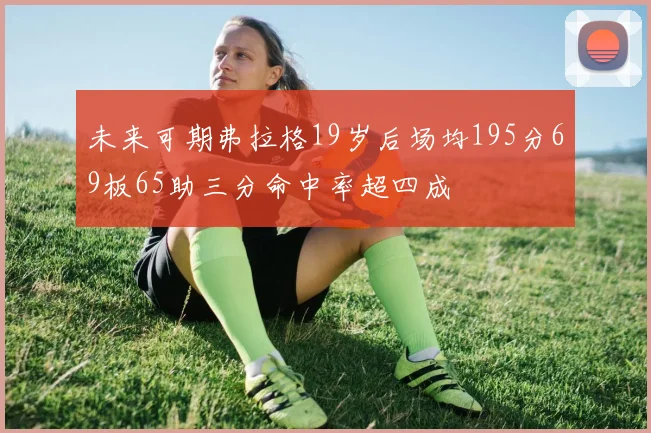 未来可期弗拉格19岁后场均195分69板65助三分命中率超四成