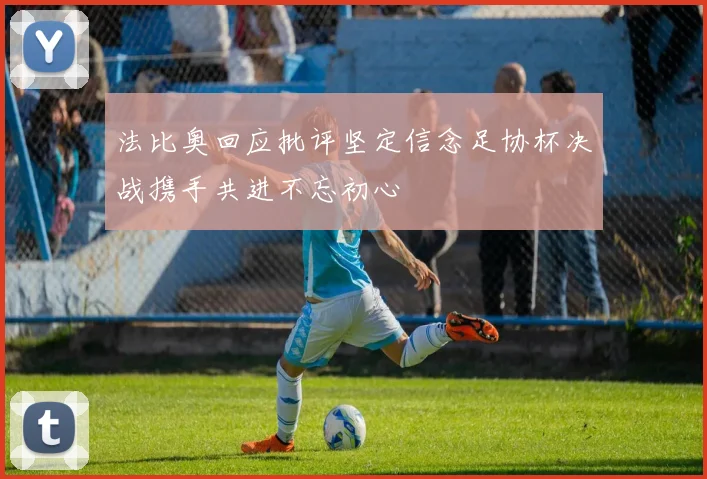 法比奥回应批评坚定信念足协杯决战携手共进不忘初心