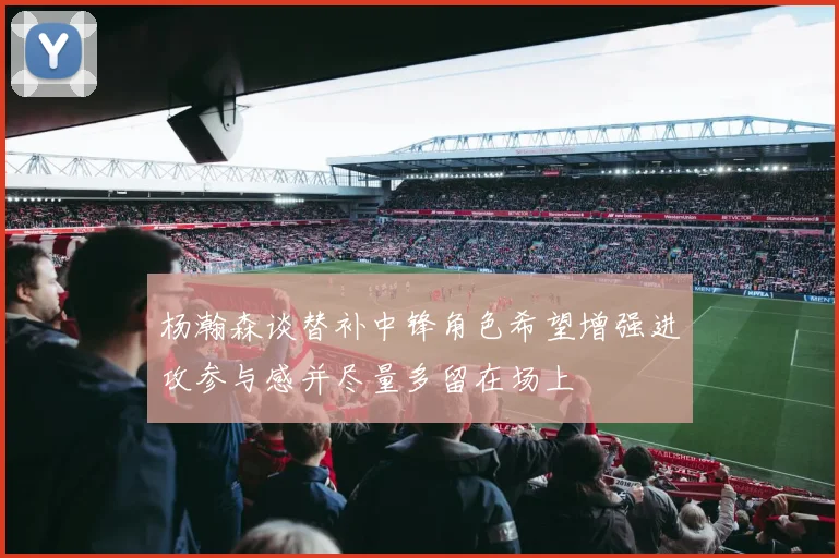 杨瀚森谈替补中锋角色希望增强进攻参与感并尽量多留在场上
